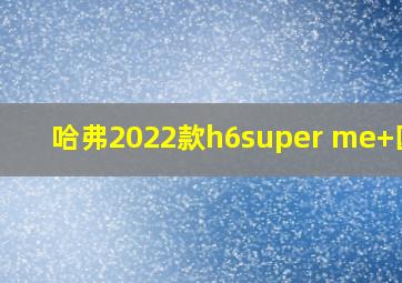 哈弗2022款h6super me+国六